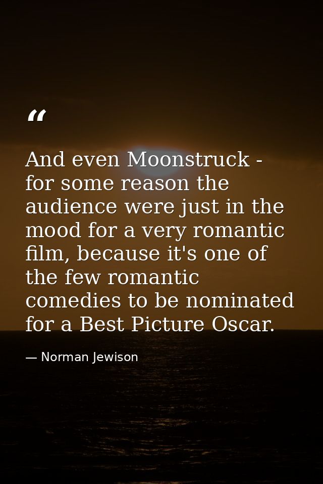 And even Moonstruck - for some reason the audience were just in the mood for a very romantic film, because it's one of t — Norman Jewison