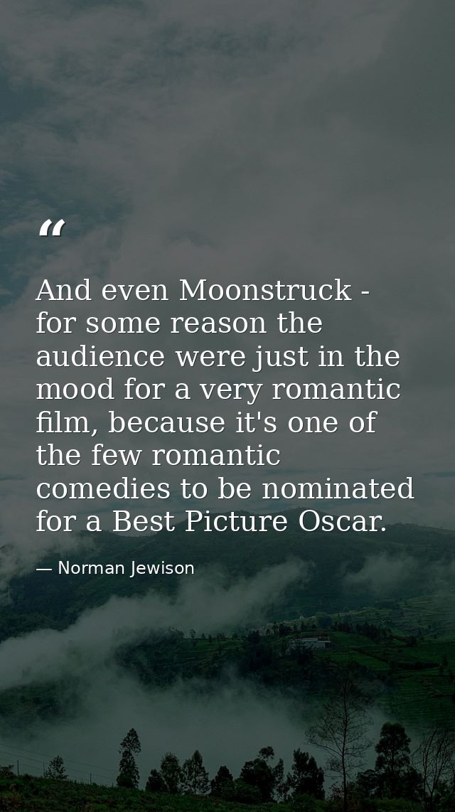 And even Moonstruck - for some reason the audience were just in the mood for a very romantic film, because it's one of t — Norman Jewison