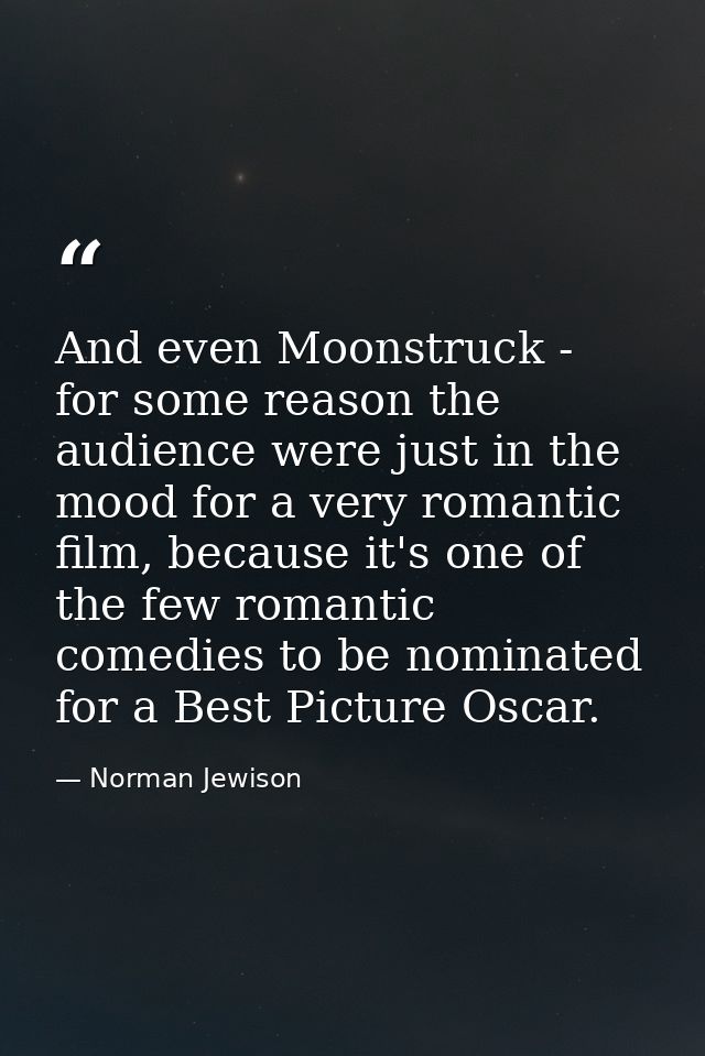 And even Moonstruck - for some reason the audience were just in the mood for a very romantic film, because it's one of t — Norman Jewison