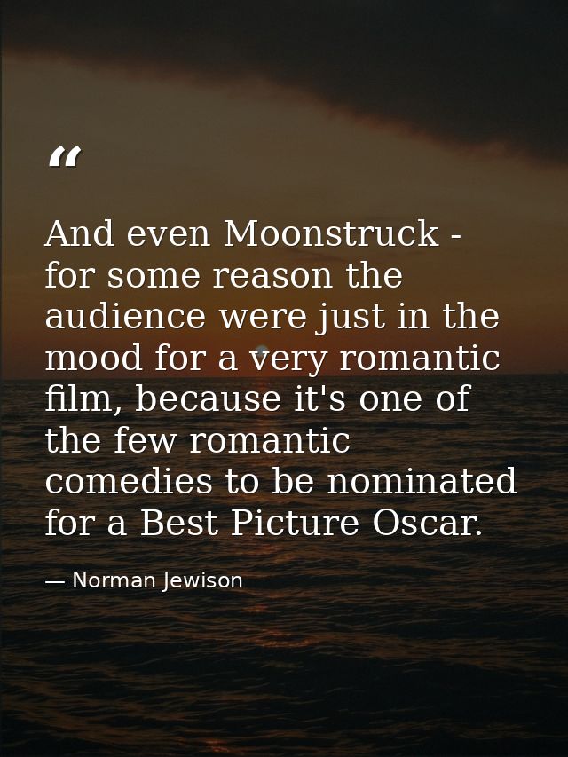 And even Moonstruck - for some reason the audience were just in the mood for a very romantic film, because it's one of t — Norman Jewison