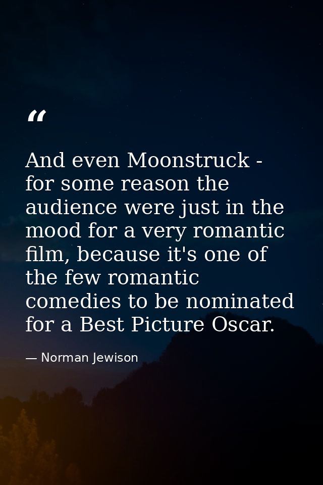 And even Moonstruck - for some reason the audience were just in the mood for a very romantic film, because it's one of t — Norman Jewison