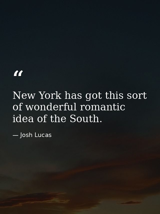 New York has got this sort of wonderful romantic idea of the South. — Josh Lucas