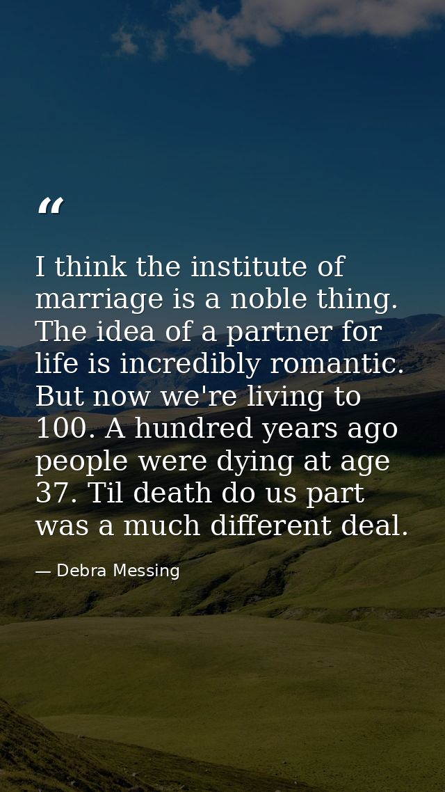 I think the institute of marriage is a noble thing. The idea of a partner for life is incredibly romantic. But now we're — Debra Messing
