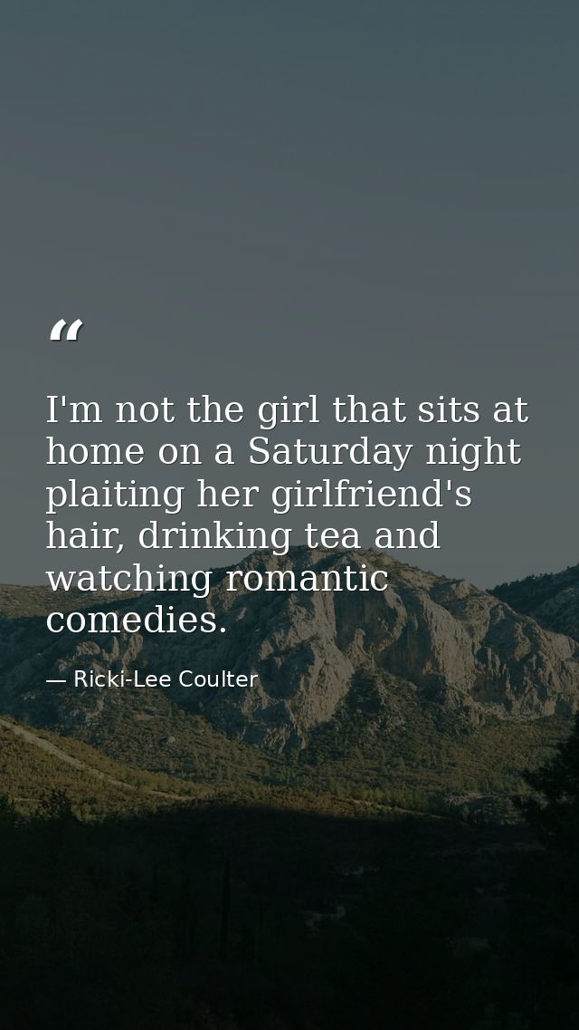 I'm not the girl that sits at home on a Saturday night plaiting her girlfriend's hair, drinking tea and watching romanti — Ricki-Lee Coulter
