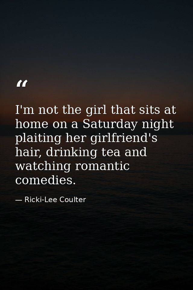 I'm not the girl that sits at home on a Saturday night plaiting her girlfriend's hair, drinking tea and watching romanti — Ricki-Lee Coulter