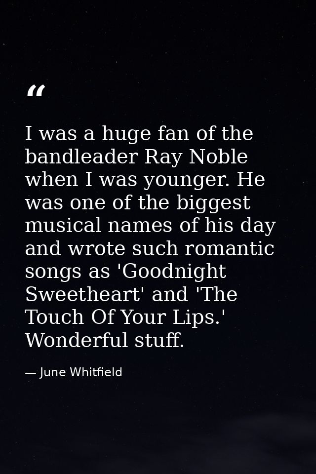 I was a huge fan of the bandleader Ray Noble when I was younger. He was one of the biggest musical names of his day and  — June Whitfield