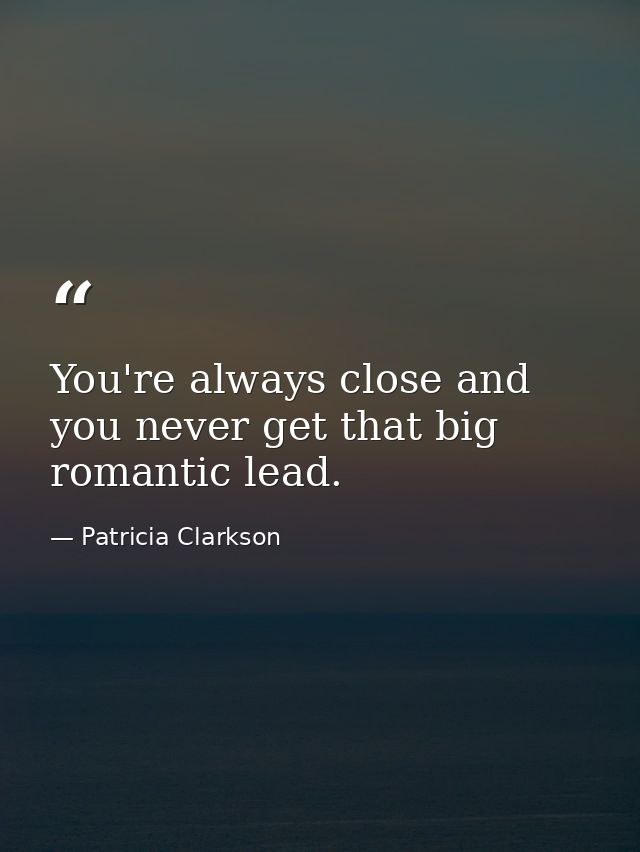 You're always close and you never get that big romantic lead. — Patricia Clarkson
