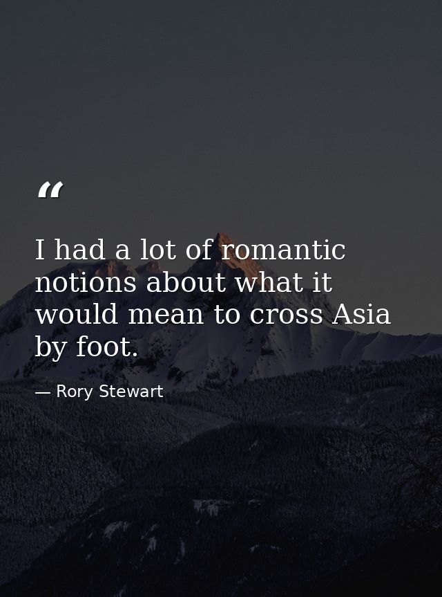 I had a lot of romantic notions about what it would mean to cross Asia by foot. — Rory Stewart