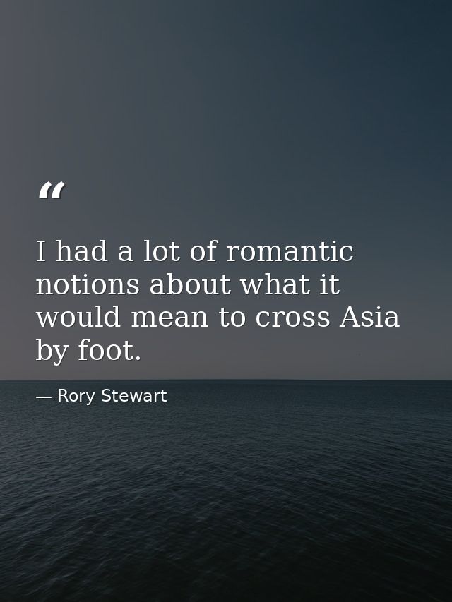 I had a lot of romantic notions about what it would mean to cross Asia by foot. — Rory Stewart