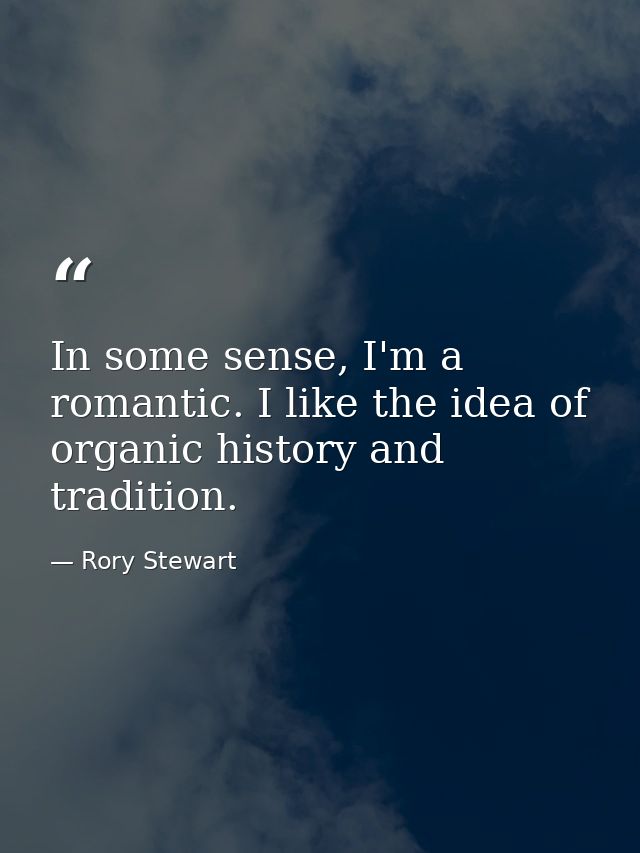 In some sense, I'm a romantic. I like the idea of organic history and tradition. — Rory Stewart