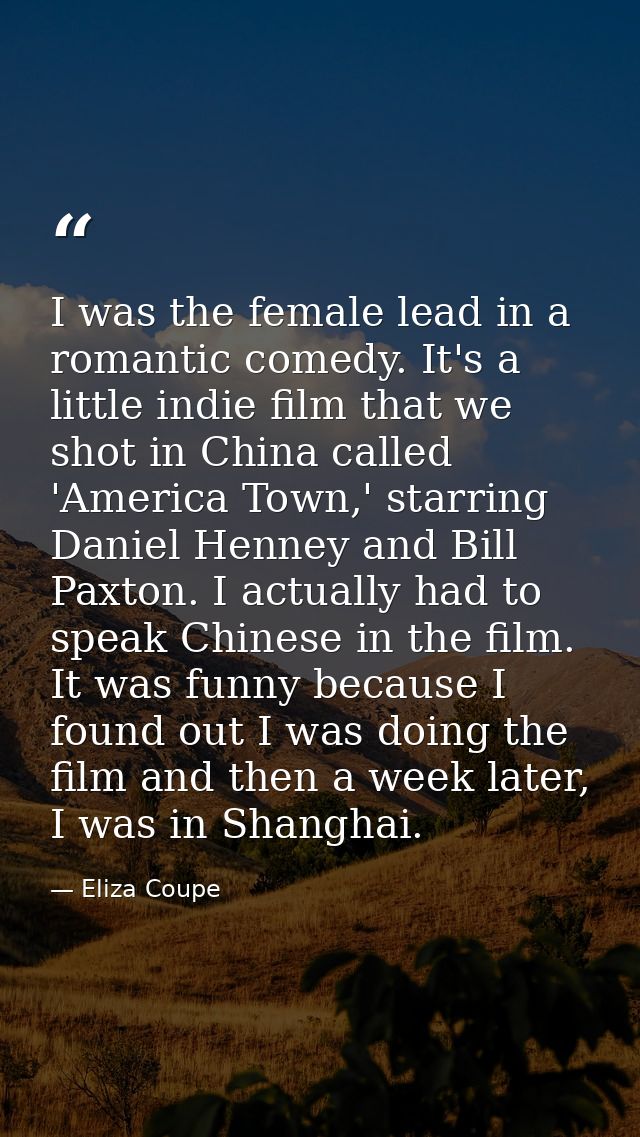 I was the female lead in a romantic comedy. It's a little indie film that we shot in China called 'America Town,' starri — Eliza Coupe