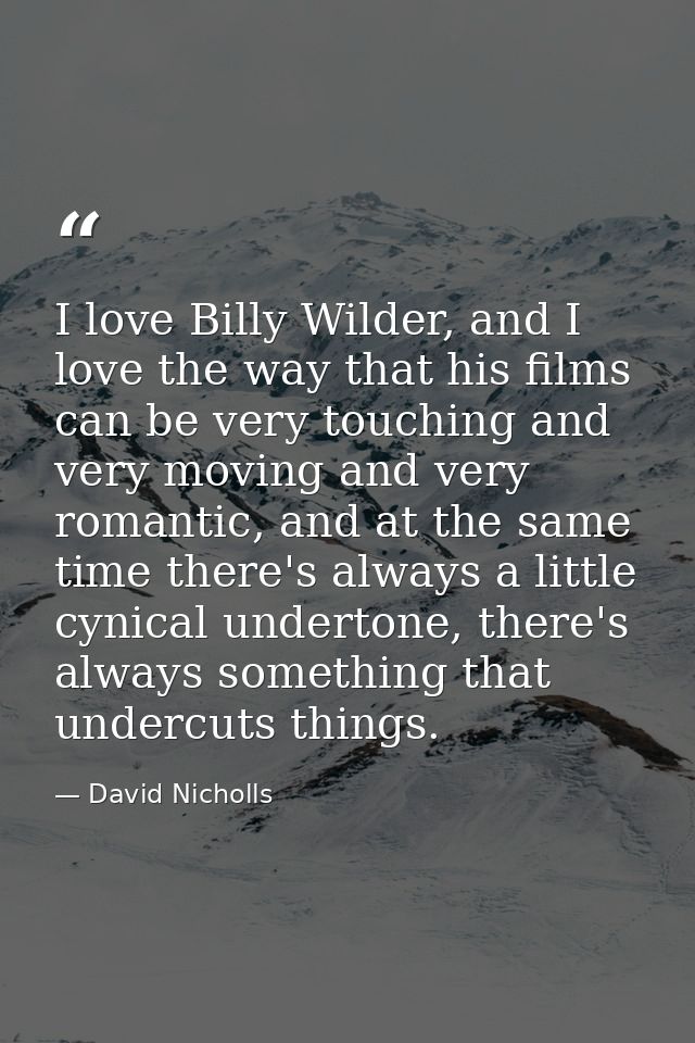 I love Billy Wilder, and I love the way that his films can be very touching and very moving and very romantic, and at th — David Nicholls