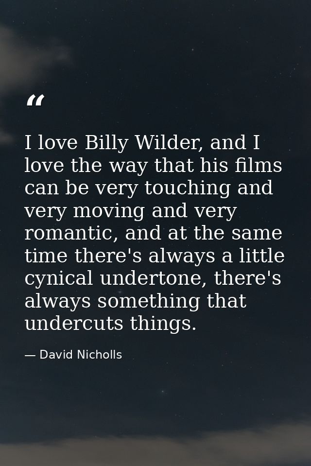 I love Billy Wilder, and I love the way that his films can be very touching and very moving and very romantic, and at th — David Nicholls