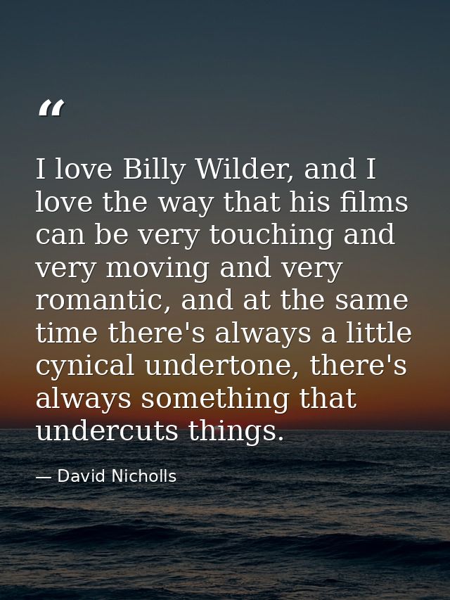 I love Billy Wilder, and I love the way that his films can be very touching and very moving and very romantic, and at th — David Nicholls
