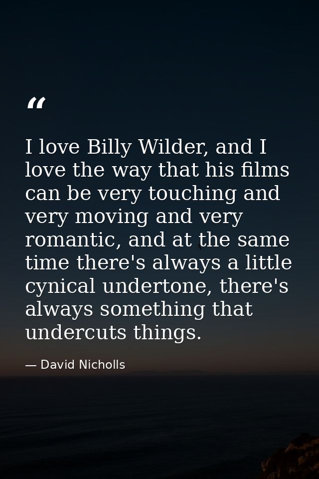 I love Billy Wilder, and I love the way that his films can be very touching and very moving and very romantic, and at th — David Nicholls