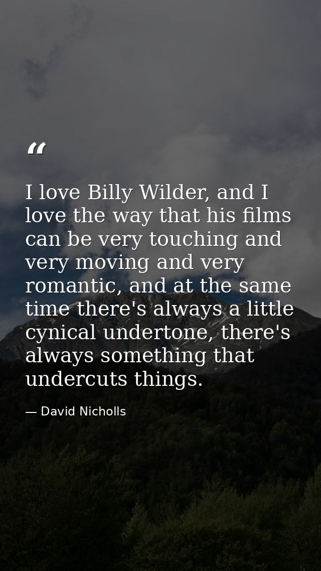 I love Billy Wilder, and I love the way that his films can be very touching and very moving and very romantic, and at th — David Nicholls