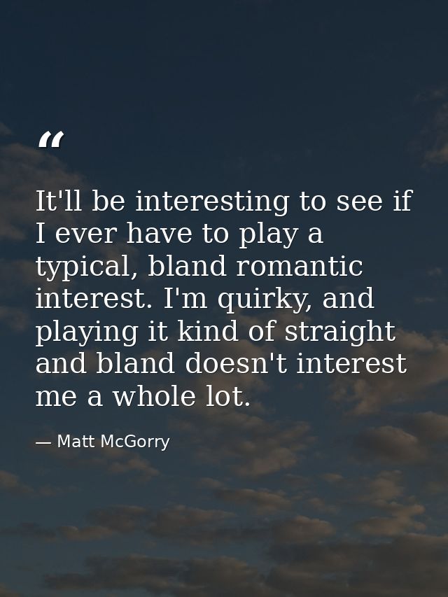It'll be interesting to see if I ever have to play a typical, bland romantic interest. I'm quirky, and playing it kind o — Matt McGorry