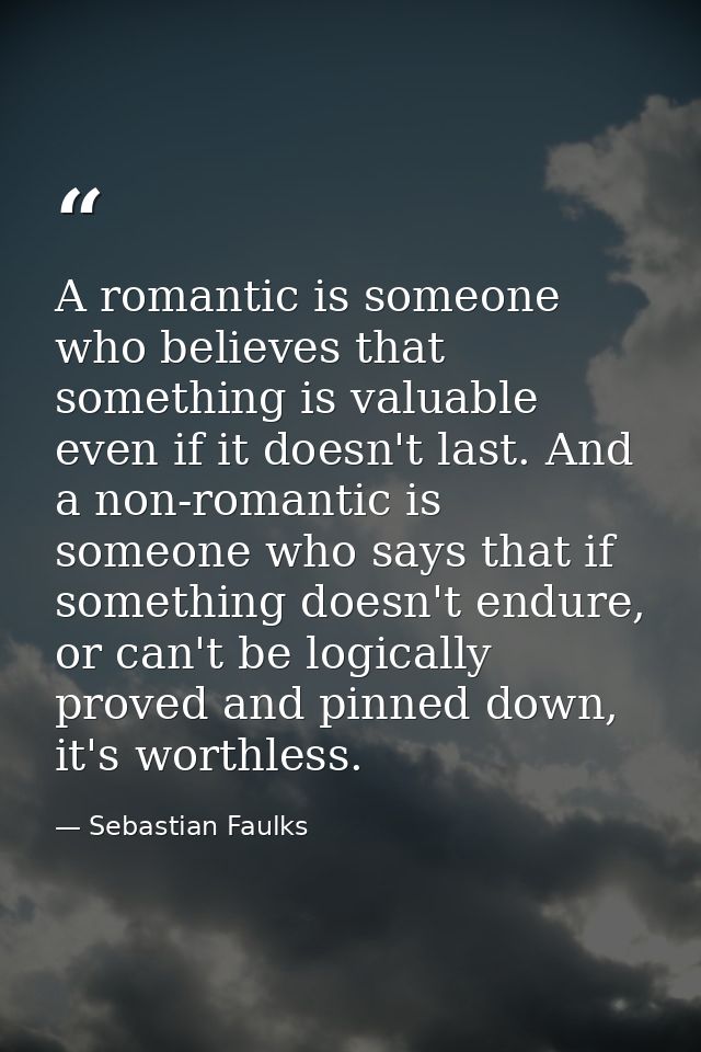 A romantic is someone who believes that something is valuable even if it doesn't last. And a non-romantic is someone who — Sebastian Faulks