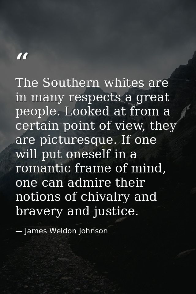The Southern whites are in many respects a great people. Looked at from a certain point of view, they are picturesque. I — James Weldon Johnson