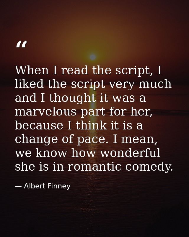 When I read the script, I liked the script very much and I thought it was a marvelous part for her, because I think it i — Albert Finney