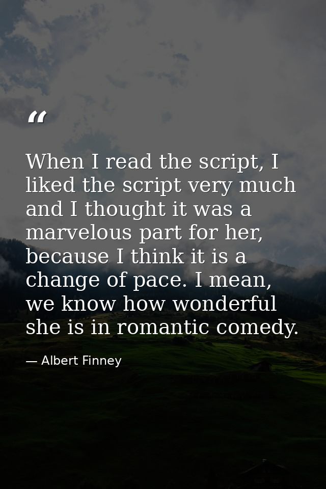 When I read the script, I liked the script very much and I thought it was a marvelous part for her, because I think it i — Albert Finney