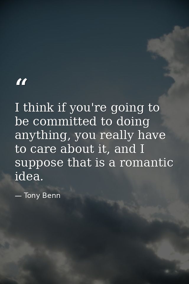 I think if you're going to be committed to doing anything, you really have to care about it, and I suppose that is a rom — Tony Benn