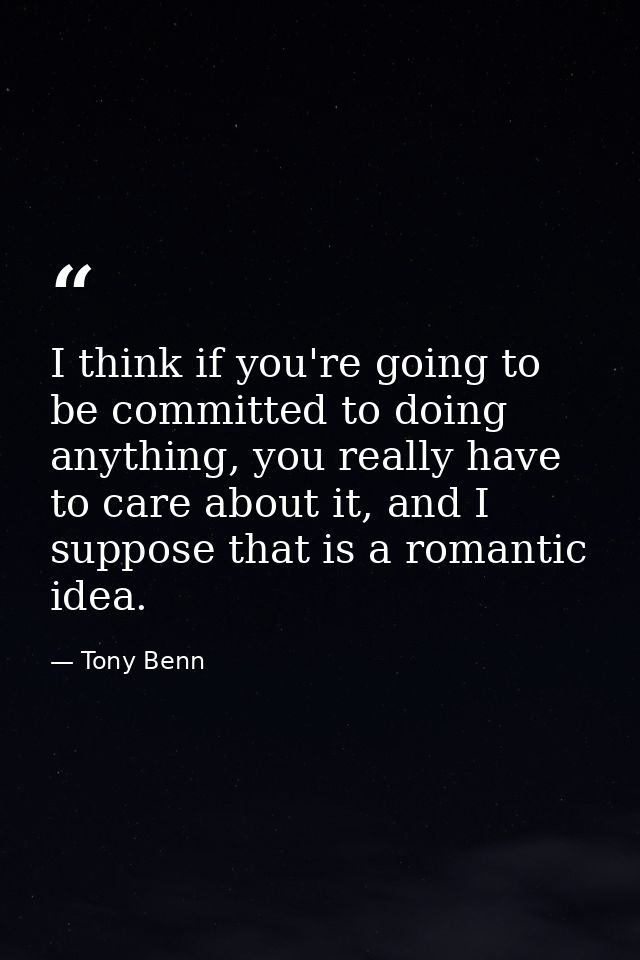 I think if you're going to be committed to doing anything, you really have to care about it, and I suppose that is a rom — Tony Benn