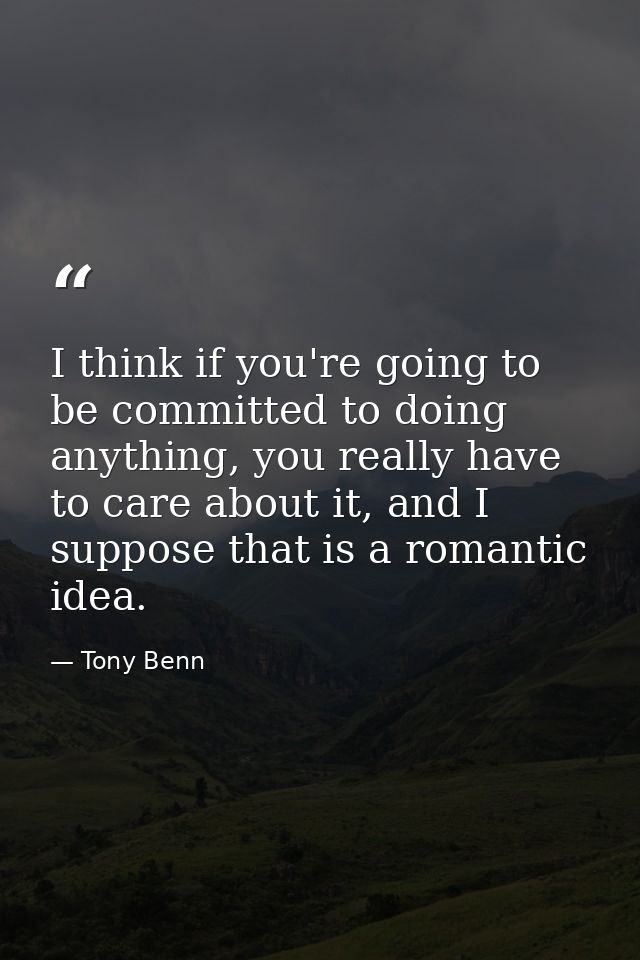 I think if you're going to be committed to doing anything, you really have to care about it, and I suppose that is a rom — Tony Benn