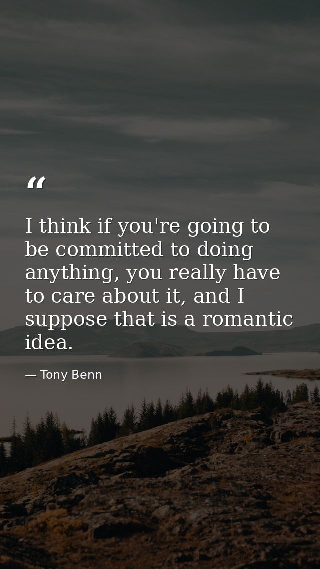 I think if you're going to be committed to doing anything, you really have to care about it, and I suppose that is a rom — Tony Benn