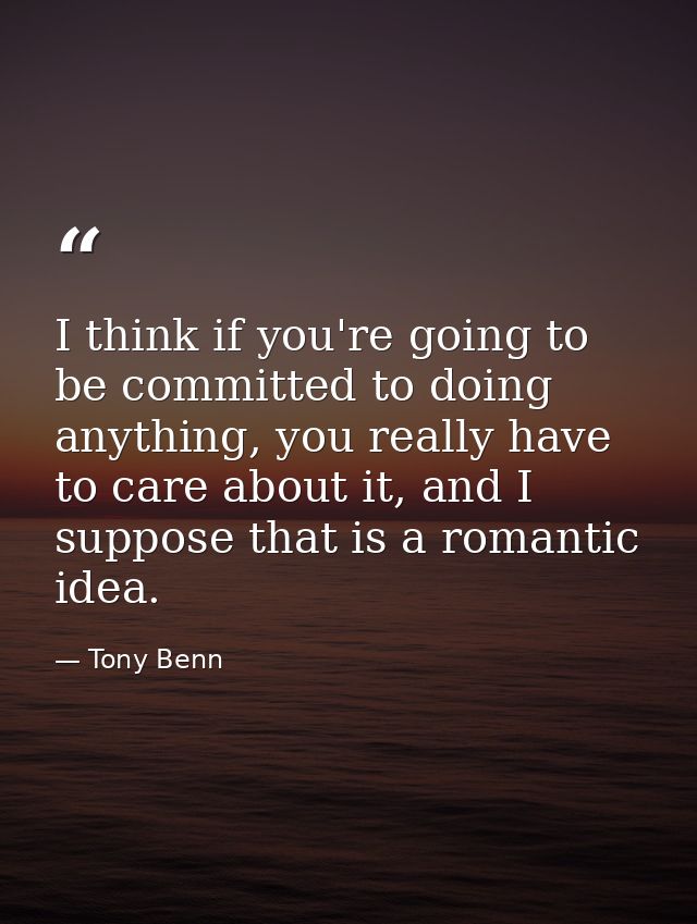 I think if you're going to be committed to doing anything, you really have to care about it, and I suppose that is a rom — Tony Benn