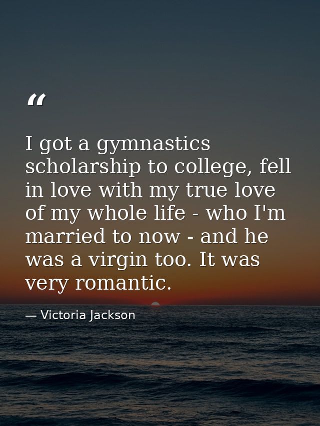 I got a gymnastics scholarship to college, fell in love with my true love of my whole life - who I'm married to now - an — Victoria Jackson