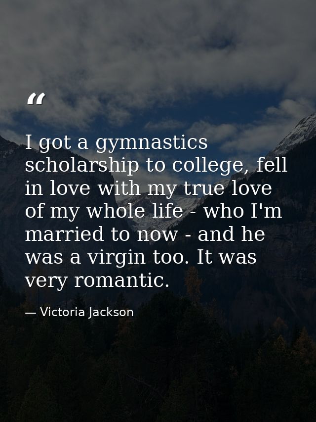I got a gymnastics scholarship to college, fell in love with my true love of my whole life - who I'm married to now - an — Victoria Jackson