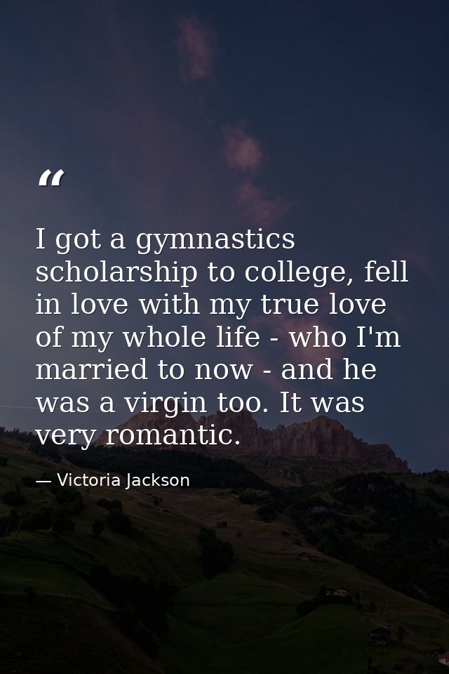I got a gymnastics scholarship to college, fell in love with my true love of my whole life - who I'm married to now - an — Victoria Jackson
