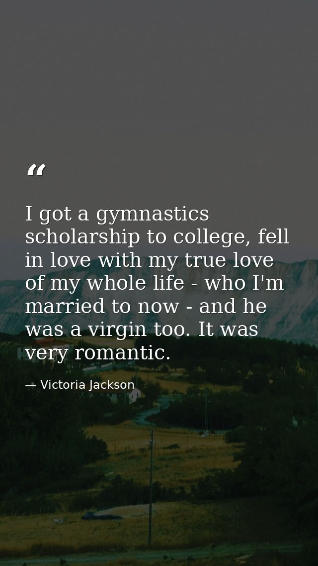 I got a gymnastics scholarship to college, fell in love with my true love of my whole life - who I'm married to now - an — Victoria Jackson