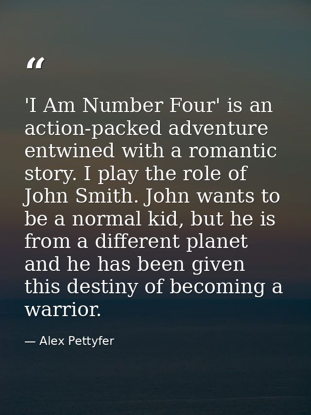 'I Am Number Four' is an action-packed adventure entwined with a romantic story. I play the role of John Smith. John wan — Alex Pettyfer