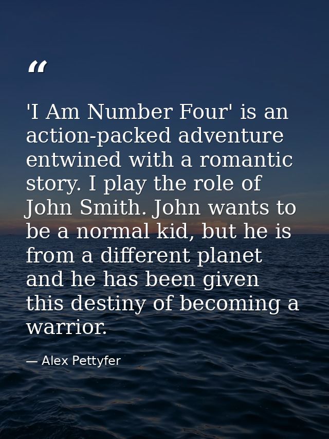 'I Am Number Four' is an action-packed adventure entwined with a romantic story. I play the role of John Smith. John wan — Alex Pettyfer