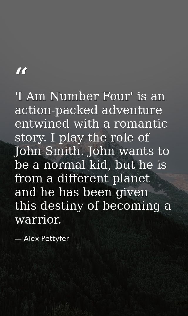 'I Am Number Four' is an action-packed adventure entwined with a romantic story. I play the role of John Smith. John wan — Alex Pettyfer