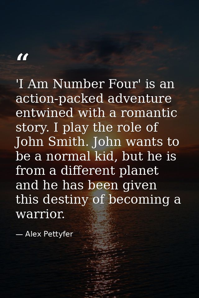 'I Am Number Four' is an action-packed adventure entwined with a romantic story. I play the role of John Smith. John wan — Alex Pettyfer