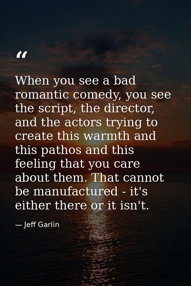 When you see a bad romantic comedy, you see the script, the director, and the actors trying to create this warmth and th — Jeff Garlin