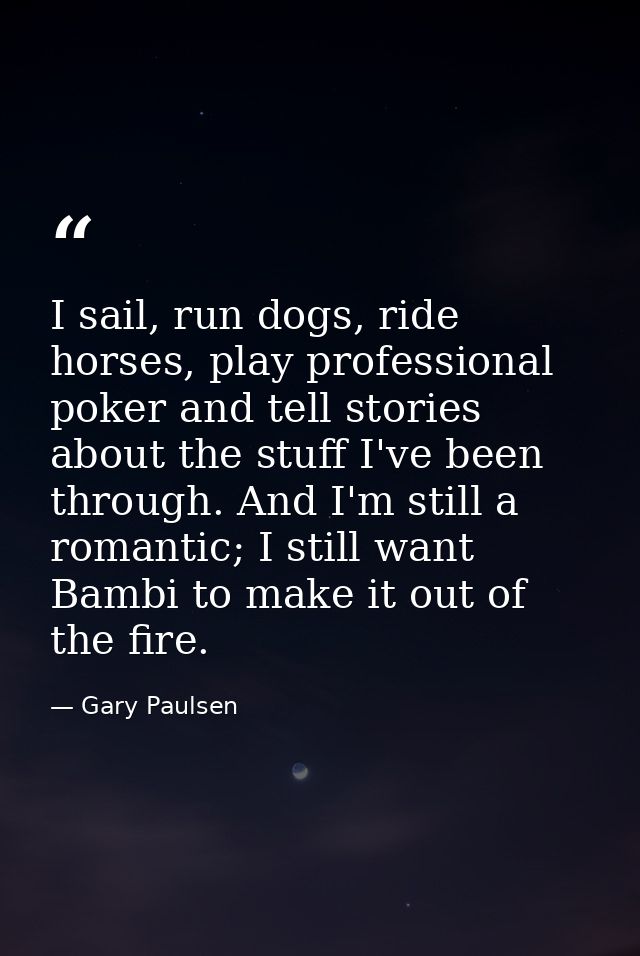 I sail, run dogs, ride horses, play professional poker and tell stories about the stuff I've been through. And I'm still — Gary Paulsen