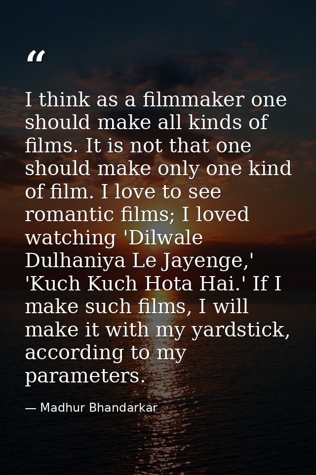 I think as a filmmaker one should make all kinds of films. It is not that one should make only one kind of film. I love  — Madhur Bhandarkar