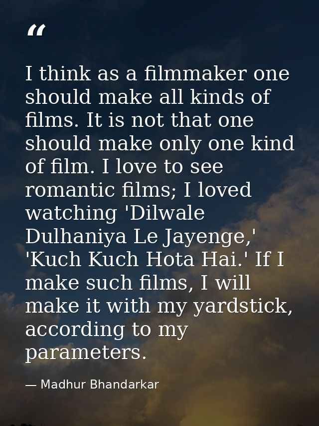 I think as a filmmaker one should make all kinds of films. It is not that one should make only one kind of film. I love  — Madhur Bhandarkar