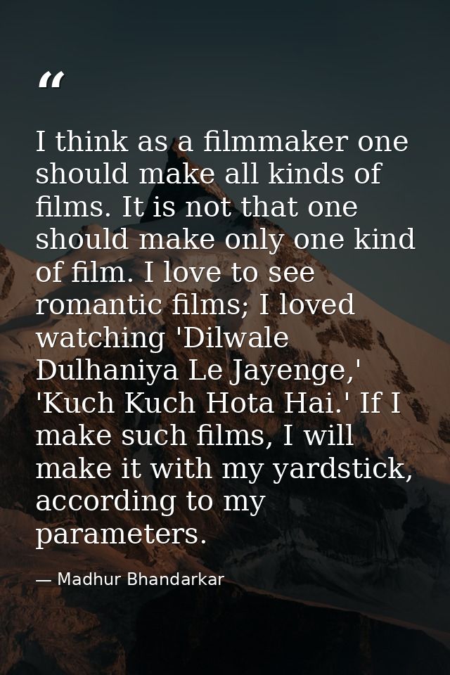 I think as a filmmaker one should make all kinds of films. It is not that one should make only one kind of film. I love  — Madhur Bhandarkar