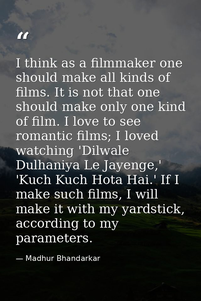 I think as a filmmaker one should make all kinds of films. It is not that one should make only one kind of film. I love  — Madhur Bhandarkar