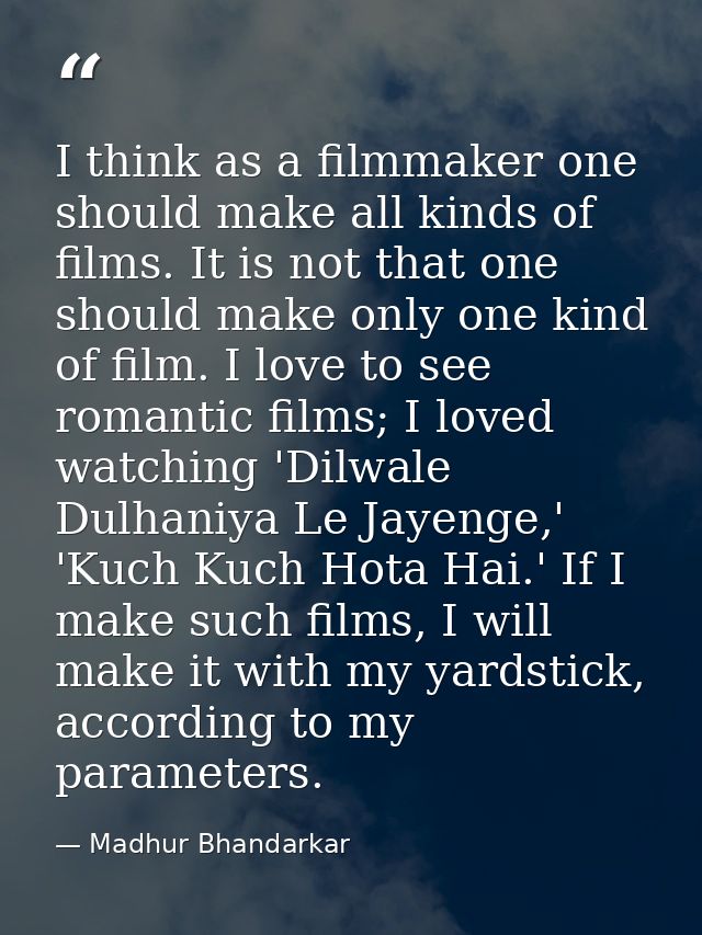 I think as a filmmaker one should make all kinds of films. It is not that one should make only one kind of film. I love  — Madhur Bhandarkar