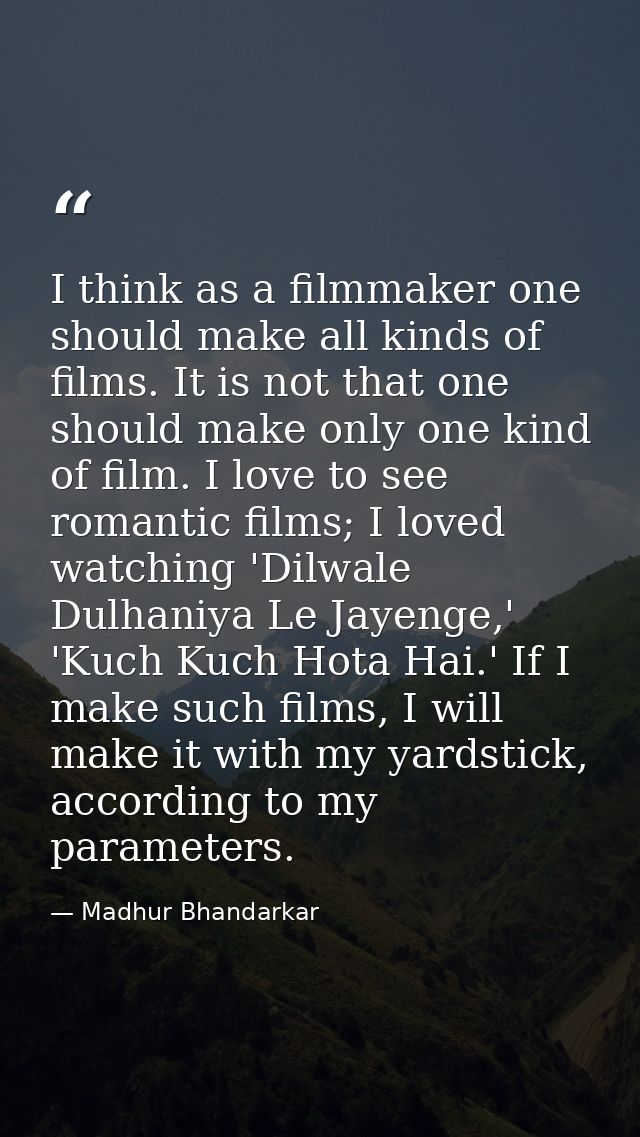I think as a filmmaker one should make all kinds of films. It is not that one should make only one kind of film. I love  — Madhur Bhandarkar