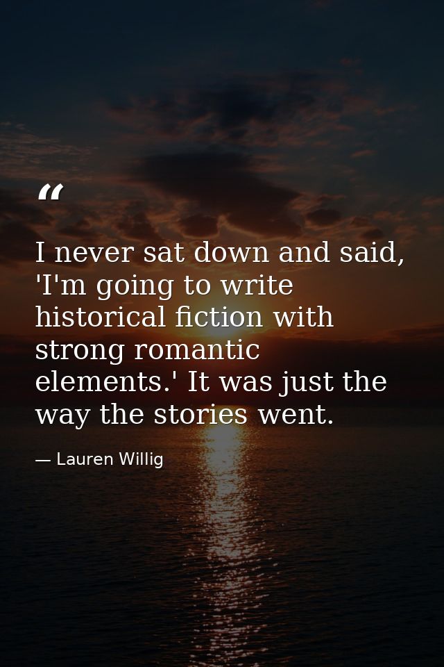 I never sat down and said, 'I'm going to write historical fiction with strong romantic elements.' It was just the way th — Lauren Willig