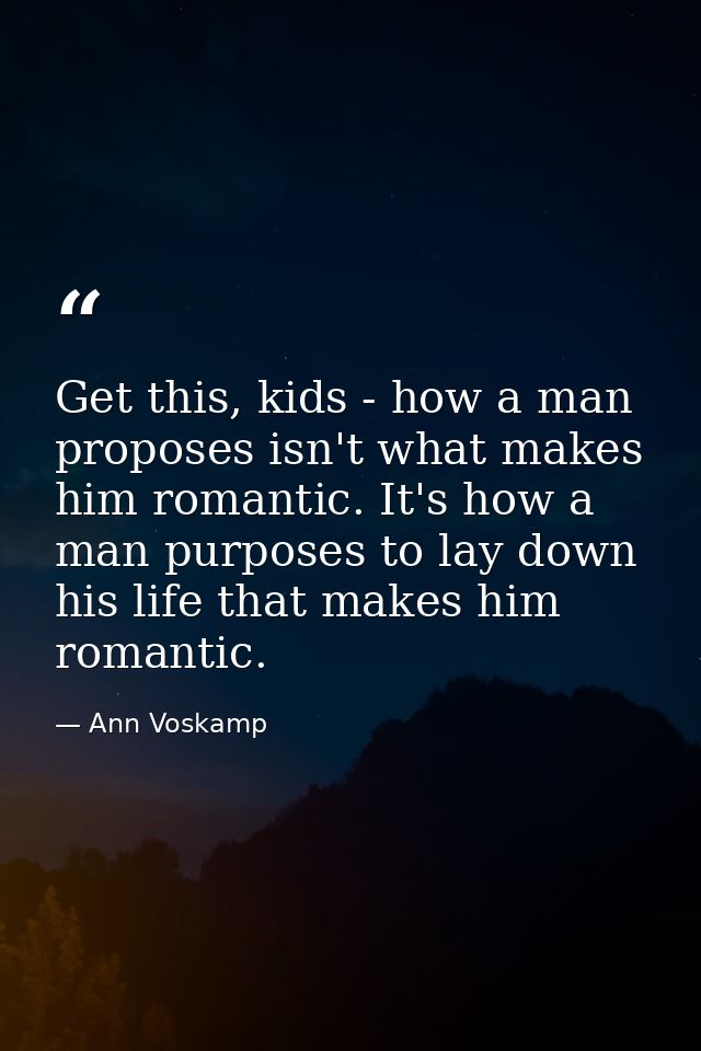 Get this, kids - how a man proposes isn't what makes him romantic. It's how a man purposes to lay down his life that mak — Ann Voskamp