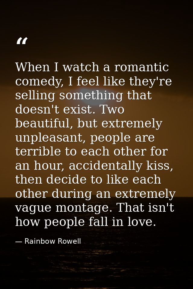 When I watch a romantic comedy, I feel like they're selling something that doesn't exist. Two beautiful, but extremely u — Rainbow Rowell