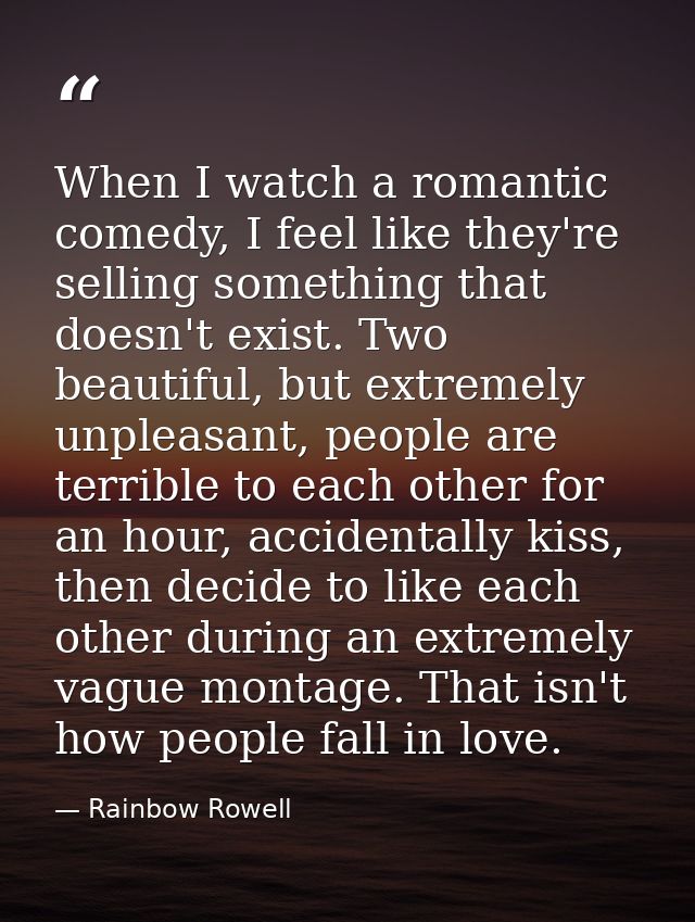 When I watch a romantic comedy, I feel like they're selling something that doesn't exist. Two beautiful, but extremely u — Rainbow Rowell